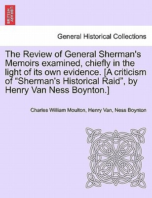 The Review of General Sherman's Memoirs examined, chiefly in the light of its own evidence. [A criticism of "Sherman's Historical Raid", by Henry Van Ness Boynton.]