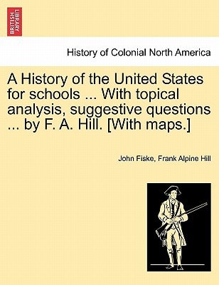 A History of the United States for schools ... With topical analysis, suggestive questions ... by F. A. Hill. [With maps.] Vol. II.