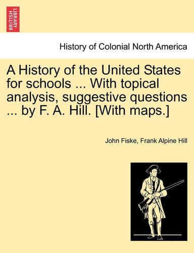 A History of the United States for Schools ... with Topical Analysis, Suggestive Questions ... by F. A. Hill. [With Maps.]