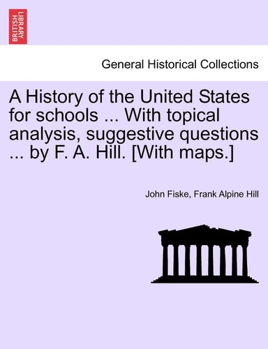 A History of the United States for schools ... With topical analysis, suggestive questions ... by F. A. Hill. [With maps.]
