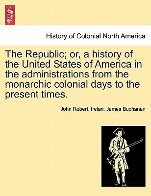 The Republic; or, a history of the United States of America in the administrations from the monarchic colonial days to the present times.