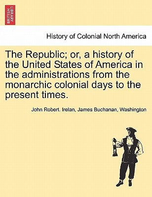 The Republic; or, a history of the United States of America in the administrations from the monarchic colonial days to the present times.