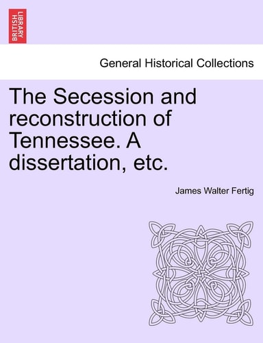 The Secession and Reconstruction of Tennessee. a Dissertation, Etc.