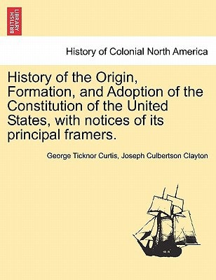 History of the Origin, Formation, and Adoption of the Constitution of the United States, with notices of its principal framers. Vol. I.