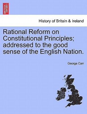 Rational Reform on Constitutional Principles; addressed to the good sense of the English Nation.