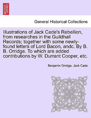 Illustrations of Jack Cade's Rebellion, from researches in the Guildhall Records; together with some newly-found letters of Lord Bacon, andc. By B. B. ... contributions by W. Durrant Cooper, etc.