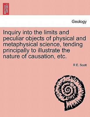 Inquiry into the limits and peculiar objects of physical and metaphysical science, tending principally to illustrate the nature of causation, etc.