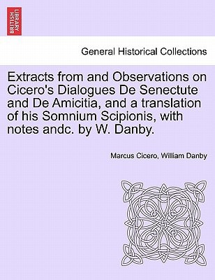Extracts from and Observations on Cicero's Dialogues De Senectute and De Amicitia, and a translation of his Somnium Scipionis, with notes andc. by W. Danby.