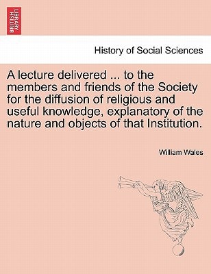 A lecture delivered ... to the members and friends of the Society for the diffusion of religious and useful knowledge, explanatory of the nature and objects of that Institution.