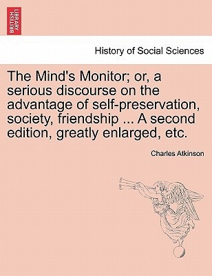 The Mind's Monitor; or, a serious discourse on the advantage of self-preservation, society, friendship ... A second edition, greatly enlarged, etc.