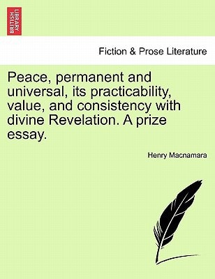 Peace, permanent and universal, its practicability, value, and consistency with divine Revelation. A prize essay.
