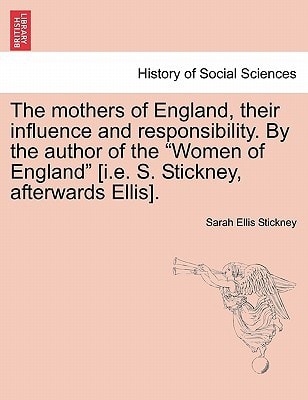 The mothers of England, their influence and responsibility. By the author of the "Women of England" [i.e. S. Stickney, afterwards Ellis].
