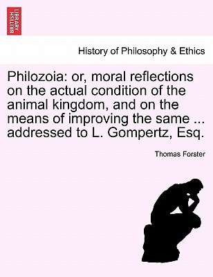 Philozoia: or, moral reflections on the actual condition of the animal kingdom, and on the means of improving the same ... addressed to L. Gompertz, Esq.