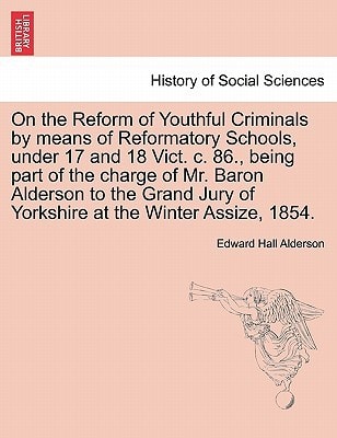 On the Reform of Youthful Criminals by means of Reformatory Schools, under 17 and 18 Vict. c. 86., being part of the charge of Mr. Baron Alderson to ... Jury of Yorkshire at the Winter Assize, 1854.