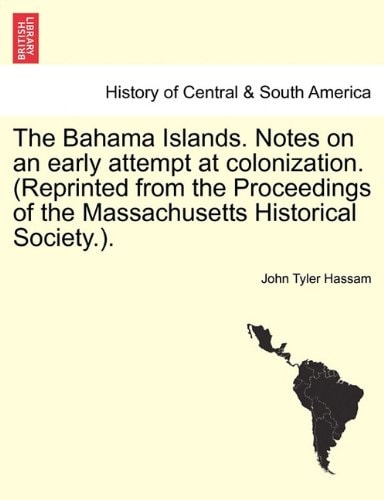 The Bahama Islands. Notes on an early attempt at colonization. (Reprinted from the Proceedings of the Massachusetts Historical Society.).