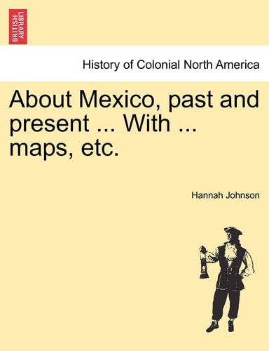About Mexico, past and present ... With ... maps, etc.