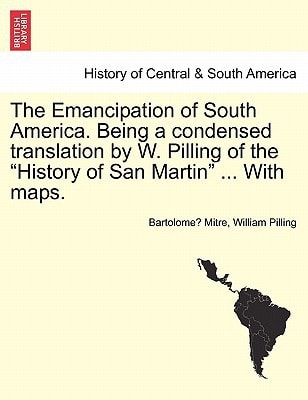 The Emancipation of South America. Being a condensed translation by W. Pilling of the "History of San Martin" ... With maps.