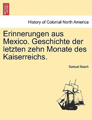 Erinnerungen aus Mexico. Geschichte der letzten zehn Monate des Kaiserreichs.