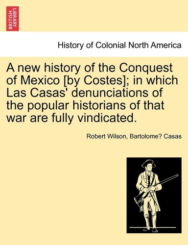 A new history of the Conquest of Mexico [by Costes]; in which Las Casas' denunciations of the popular historians of that war are fully vindicated.
