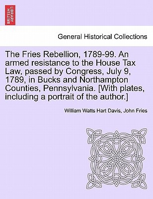 The Fries Rebellion, 1789-99. An armed resistance to the House Tax Law, passed by Congress, July 9, 1789, in Bucks and Northampton Counties, ... plates, including a portrait of the author.]