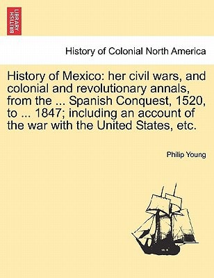 History of Mexico: her civil wars, and colonial and revolutionary annals, from the ... Spanish Conquest, 1520, to ... 1847; including an account of the war with the United States, etc.