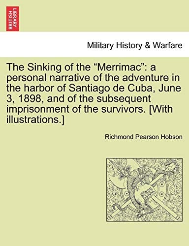 The Sinking of the "Merrimac": a personal narrative of the adventure in the harbor of Santiago de Cuba, June 3, 1898, and of the subsequent imprisonment of the survivors. [With illustrations.]