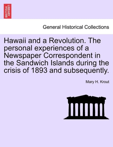 Hawaii and a Revolution. The personal experiences of a Newspaper Correspondent in the Sandwich Islands during the crisis of 1893 and subsequently.