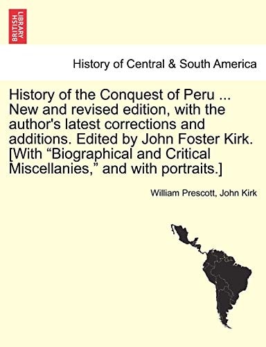 History of the Conquest of Peru ... New and revised edition, with the author's latest corrections and additions. Edited by John Foster Kirk. [With ... Critical Miscellanies," and with portraits.]
