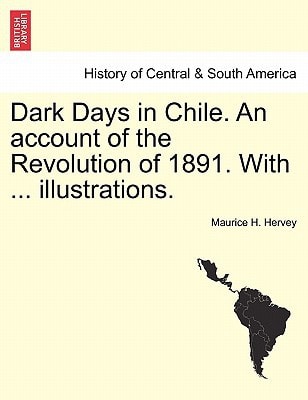 Dark Days in Chile. An account of the Revolution of 1891. With ... illustrations.