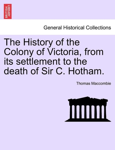 The History of the Colony of Victoria, from Its Settlement to the Death of Sir C. Hotham.