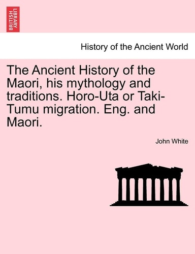 The Ancient History of the Maori, His Mythology and Traditions. Horo-Uta or Taki-Tumu Migration. Eng. and Maori. Volume I