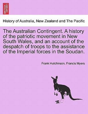 The Australian Contingent. A history of the patriotic movement in New South Wales, and an account of the despatch of troops to the assistance of the Imperial forces in the Soudan.