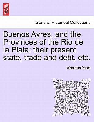 Buenos Ayres, and the Provinces of the Rio de la Plata: their present state, trade and debt, etc. Second Edition.