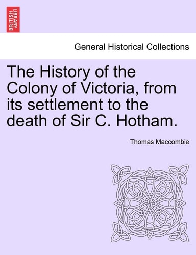 The History of the Colony of Victoria, from Its Settlement to the Death of Sir C. Hotham.
