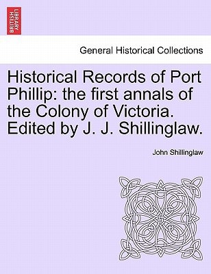 Historical Records of Port Phillip: the first annals of the Colony of Victoria. Edited by J. J. Shillinglaw.