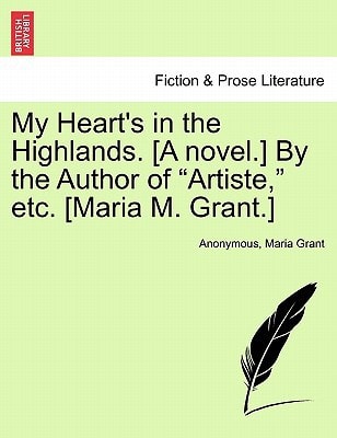 My Heart's in the Highlands. [A novel.] By the Author of "Artiste," etc. [Maria M. Grant.]
