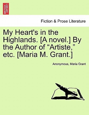 My Heart's in the Highlands. [A novel.] By the Author of "Artiste," etc. [Maria M. Grant.]