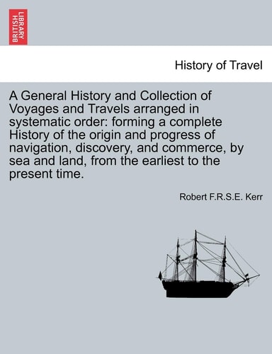 A General History and Collection of Voyages and Travels arranged in systematic order: forming a complete History of the origin and progress of ... land, from the earliest to the present time.