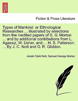 Types of Mankind: or Ethnological Researches ... illustrated by selections from the inedited papers of S. G. Morton ... and by additional ... ... By J. C. Nott and G. R. Gliddon. VOL.I