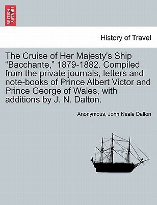 The Cruise of Her Majesty's Ship "Bacchante," 1879-1882. Compiled from the private journals, letters and note-books of Prince Albert Victor and Prince ... with additions by J. N. Dalton. Vol. I.