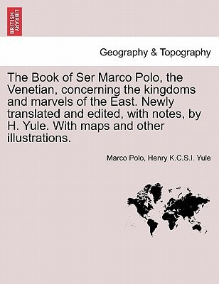 The Book of Ser Marco Polo, the Venetian, concerning the kingdoms and marvels of the East. Newly translated and edited, with notes, by H. Yule. With maps and other illustrations.