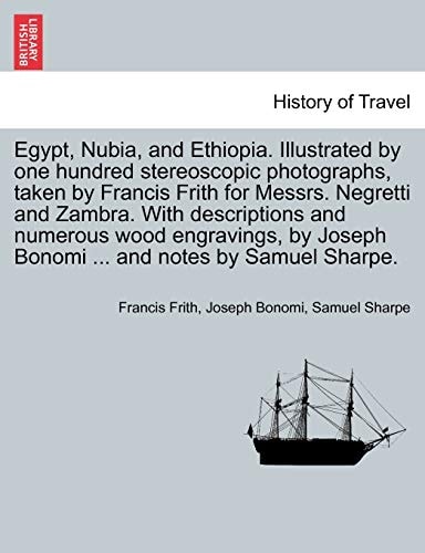 Egypt, Nubia, and Ethiopia. Illustrated by one hundred stereoscopic photographs, taken by Francis Frith for Messrs. Negretti and Zambra. With ... Joseph Bonomi ... and notes by Samuel Sharpe.