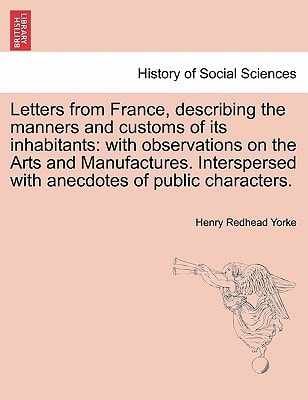 Letters from France, describing the manners and customs of its inhabitants: with observations on the Arts and Manufactures. Interspersed with anecdotes of public characters.