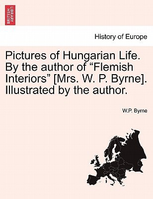 Pictures of Hungarian Life. By the author of "Flemish Interiors" [Mrs. W. P. Byrne]. Illustrated by the author.