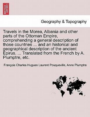 Travels in the Morea, Albania and other parts of the Ottoman Empire, comprehending a general description of those countries ... and an historical and ... from the French by A. Plumptre, etc.
