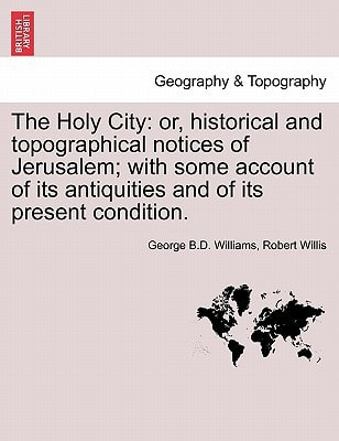 The Holy City: or, historical and topographical notices of Jerusalem; with some account of its antiquities and of its present condition.
