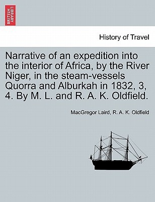 Narrative of an expedition into the interior of Africa, by the River Niger, in the steam-vessels Quorra and Alburkah in 1832, 3, 4. By M. L. and R. A. K. Oldfield.