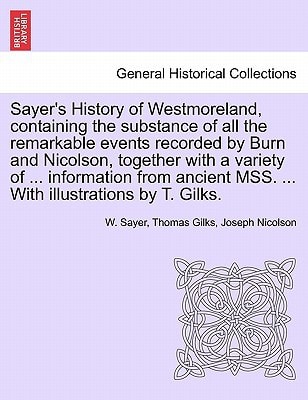 Sayer's History of Westmoreland, containing the substance of all the remarkable events recorded by Burn and Nicolson, together with a variety of ... ... MSS. ... With illustrations by T. Gilks.