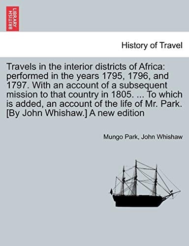 Travels in the interior districts of Africa: performed in the years 1795, 1796, and 1797. With an account of a subsequent mission to that country in ... [By John Whishaw.] A new edition Vol. I.
