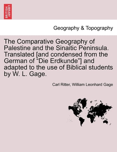 The Comparative Geography of Palestine and the Sinaitic Peninsula. Translated [and condensed from the German of "Die Erdkunde"] and adapted to the use of Biblical students by W. L. Gage.
